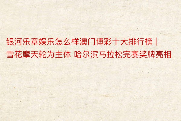 银河乐章娱乐怎么样澳门博彩十大排行榜 | 雪花摩天轮为主体 哈尔滨马拉松完赛奖牌亮相