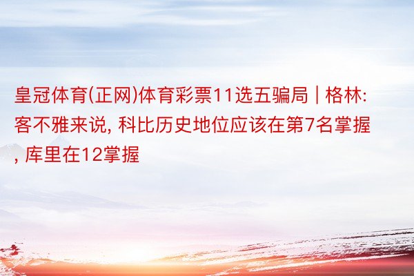 皇冠体育(正网)体育彩票11选五骗局 | 格林: 客不雅来说, 科比历史地位应该在第7名掌握, 库里在12掌握
