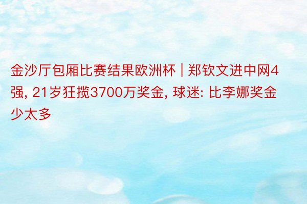 金沙厅包厢比赛结果欧洲杯 | 郑钦文进中网4强, 21岁狂揽3700万奖金, 球迷: 比李娜奖金少太多