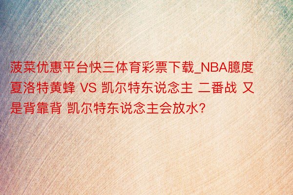 菠菜优惠平台快三体育彩票下载_NBA臆度 夏洛特黄蜂 VS 凯尔特东说念主 二番战 又是背靠背 凯尔特东说念主会放水?