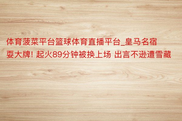 体育菠菜平台篮球体育直播平台_皇马名宿耍大牌! 起火89分钟被换上场 出言不逊遭雪藏