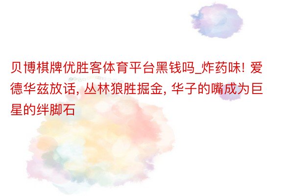贝博棋牌优胜客体育平台黑钱吗_炸药味! 爱德华兹放话, 丛林狼胜掘金, 华子的嘴成为巨星的绊脚石