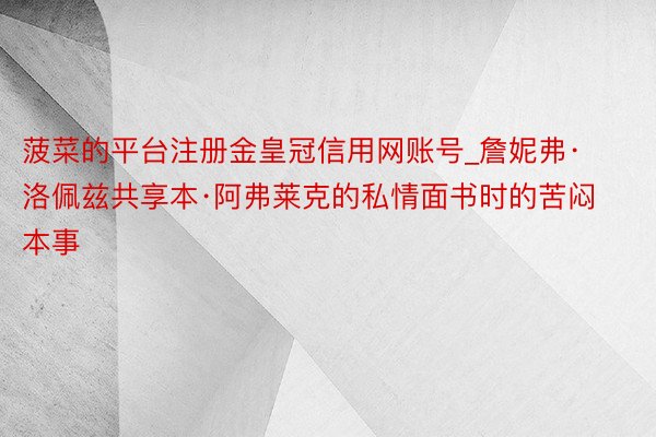菠菜的平台注册金皇冠信用网账号_詹妮弗·洛佩兹共享本·阿弗莱克的私情面书时的苦闷本事