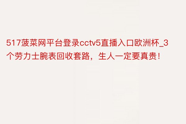 517菠菜网平台登录cctv5直播入口欧洲杯_3个劳力士腕表回收套路,生人一定要真贵!