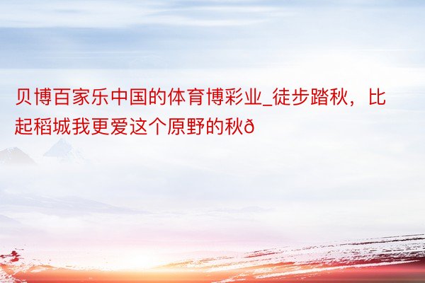 贝博百家乐中国的体育博彩业_徒步踏秋,比起稻城我更爱这个原野的秋🍂