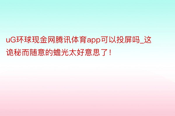 uG环球现金网腾讯体育app可以投屏吗_这诡秘而随意的蟾光太好意思了!