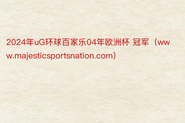 2024年uG环球百家乐04年欧洲杯 冠军（www.majesticsportsnation.com）