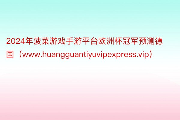 2024年菠菜游戏手游平台欧洲杯冠军预测德国（www.huangguantiyuvipexpress.vip）