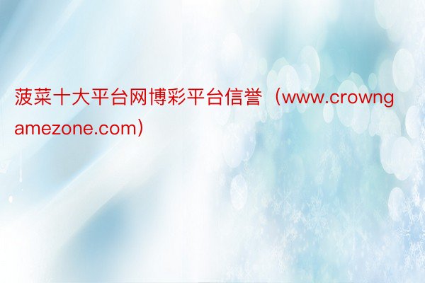 菠菜十大平台网博彩平台信誉（www.crowngamezone.com）