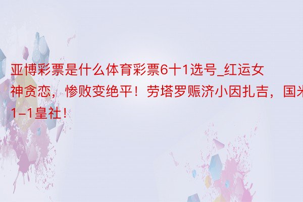 亚博彩票是什么体育彩票6十1选号_红运女神贪恋，惨败变绝平！劳塔罗赈济小因扎吉，国米1-1皇社！