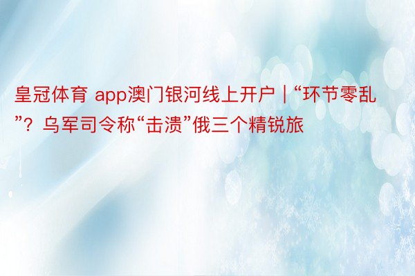 皇冠体育 app澳门银河线上开户 | “环节零乱”？乌军司令称“击溃”俄三个精锐旅