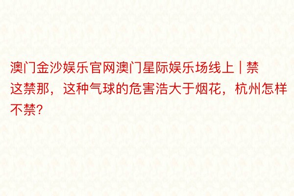 澳门金沙娱乐官网澳门星际娱乐场线上 | 禁这禁那，这种气球的危害浩大于烟花，杭州怎样不禁？