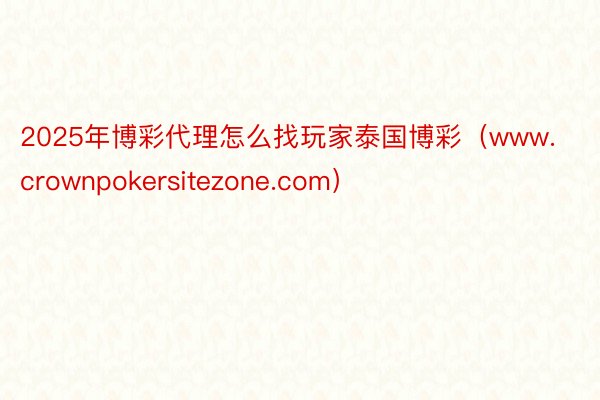 2025年博彩代理怎么找玩家泰国博彩（www.crownpokersitezone.com）