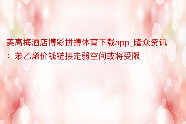 美高梅酒店博彩拼搏体育下载app_隆众资讯：苯乙烯价钱链接走弱空间或将受限