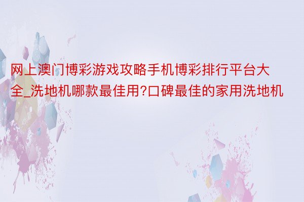 网上澳门博彩游戏攻略手机博彩排行平台大全_洗地机哪款最佳用?口碑最佳的家用洗地机