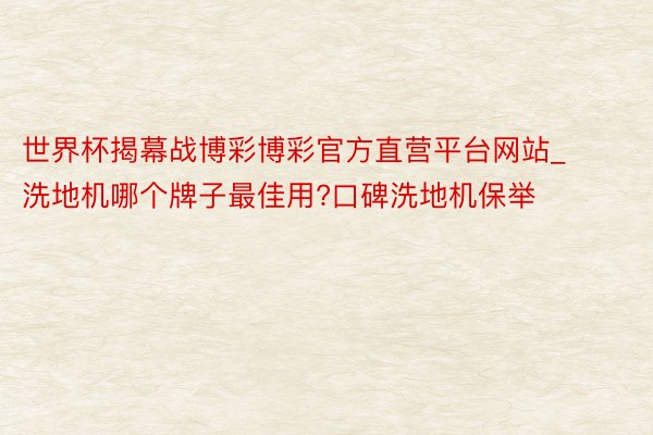 世界杯揭幕战博彩博彩官方直营平台网站_洗地机哪个牌子最佳用?口碑洗地机保举