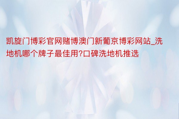 凯旋门博彩官网赌博澳门新葡京博彩网站_洗地机哪个牌子最佳用?口碑洗地机推选