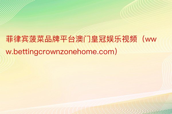 菲律宾菠菜品牌平台澳门皇冠娱乐视频（www.bettingcrownzonehome.com）