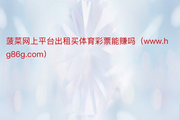 菠菜网上平台出租买体育彩票能赚吗（www.hg86g.com）
