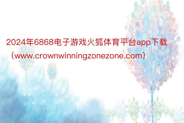 2024年6868电子游戏火狐体育平台app下载（www.crownwinningzonezone.com）