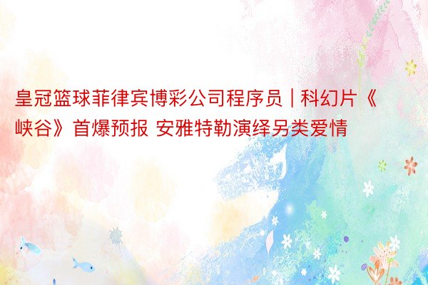 皇冠篮球菲律宾博彩公司程序员 | 科幻片《峡谷》首爆预报 安雅特勒演绎另类爱情