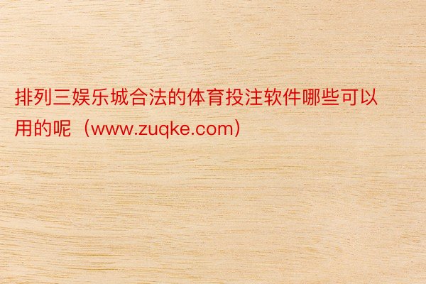 排列三娱乐城合法的体育投注软件哪些可以用的呢（www.zuqke.com）