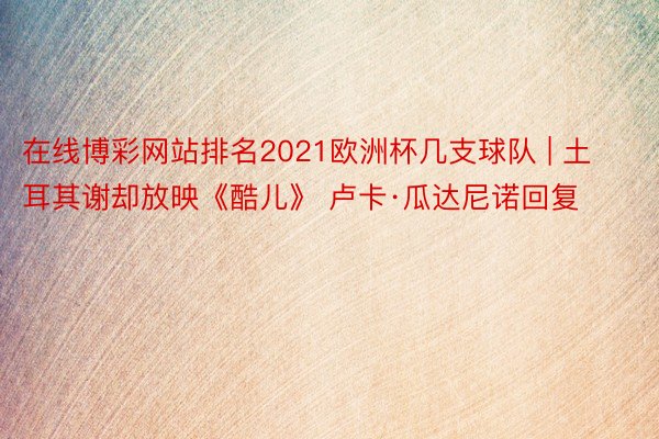在线博彩网站排名2021欧洲杯几支球队 | 土耳其谢却放映《酷儿》 卢卡·瓜达尼诺回复