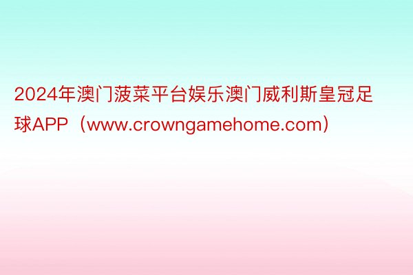 2024年澳门菠菜平台娱乐澳门威利斯皇冠足球APP（www.crowngamehome.com）