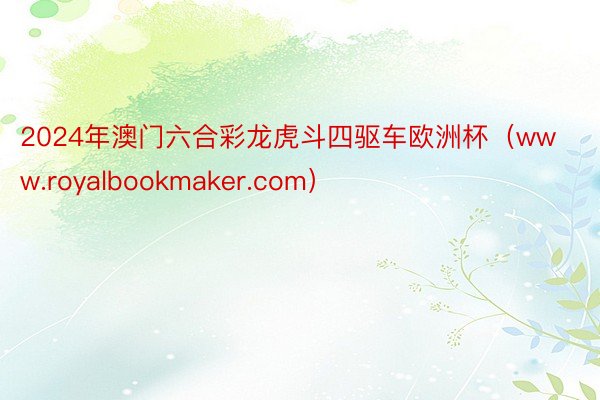 2024年澳门六合彩龙虎斗四驱车欧洲杯（www.royalbookmaker.com）