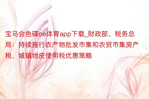 宝马会色碟oe体育app下载_财政部、税务总局：持续施行农产物批发市集和农贸市集房产税、城镇地皮使用税优惠策略