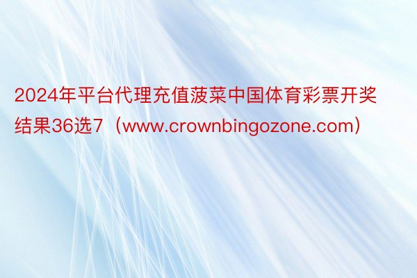 2024年平台代理充值菠菜中国体育彩票开奖结果36选7（www.crownbingozone.com）