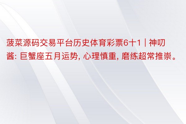 菠菜源码交易平台历史体育彩票6十1 | 神叨酱: 巨蟹座五月运势, 心理慎重, 磨练超常推崇。