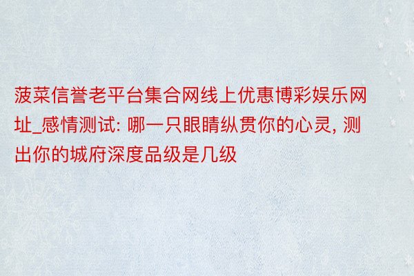 菠菜信誉老平台集合网线上优惠博彩娱乐网址_感情测试: 哪一只眼睛纵贯你的心灵, 测出你的城府深度品级是几级