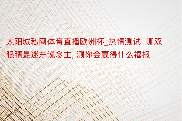 太阳城私网体育直播欧洲杯_热情测试: 哪双眼睛最迷东说念主, 测你会赢得什么福报