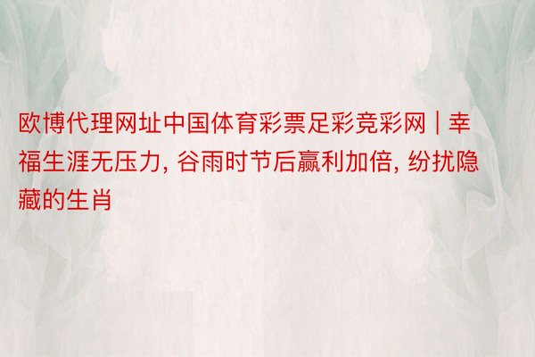 欧博代理网址中国体育彩票足彩竞彩网 | 幸福生涯无压力, 谷雨时节后赢利加倍, 纷扰隐藏的生肖