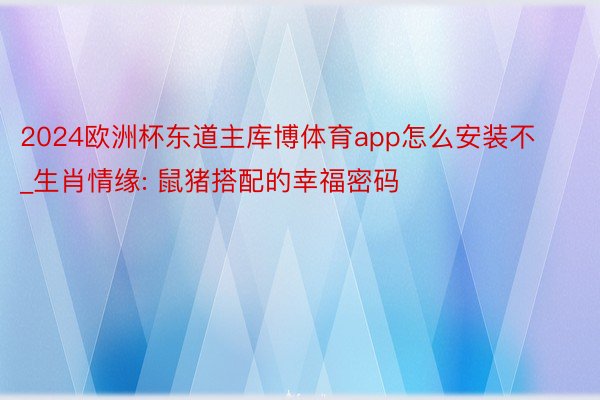 2024欧洲杯东道主库博体育app怎么安装不_生肖情缘: 鼠猪搭配的幸福密码